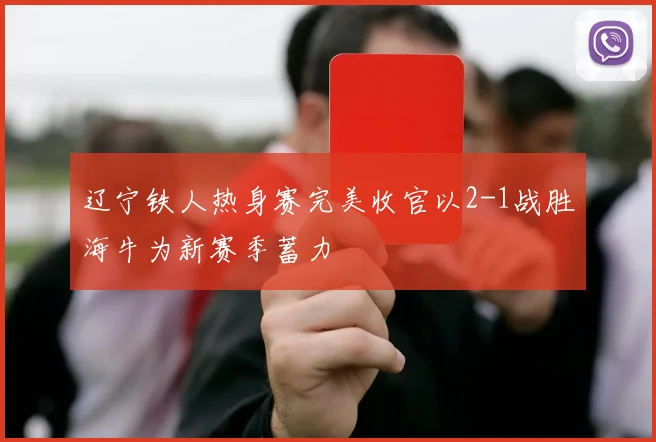 辽宁铁人热身赛完美收官以2-1战胜海牛为新赛季蓄力