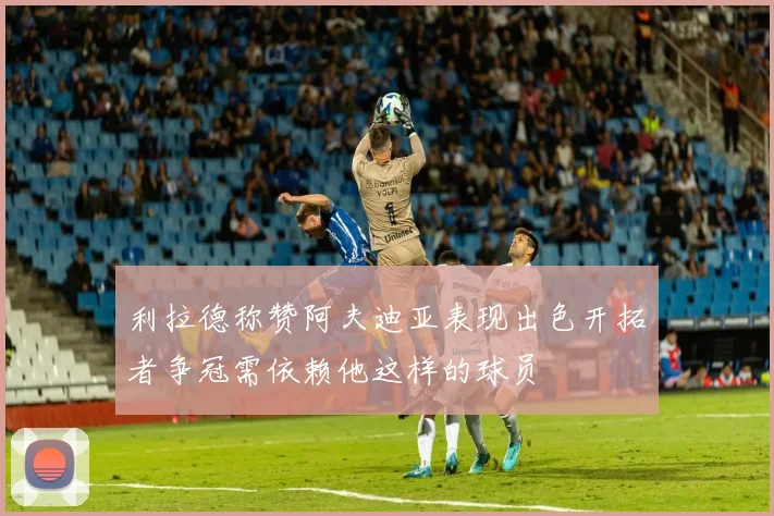 利拉德称赞阿夫迪亚表现出色开拓者争冠需依赖他这样的球员