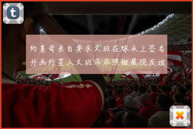 约基奇亲自要求文班在球衣上签名并画外星人文班乖乖照做展现友谊与幽默