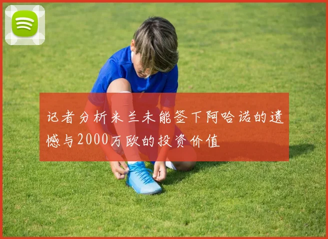 记者分析米兰未能签下阿哈诺的遗憾与2000万欧的投资价值