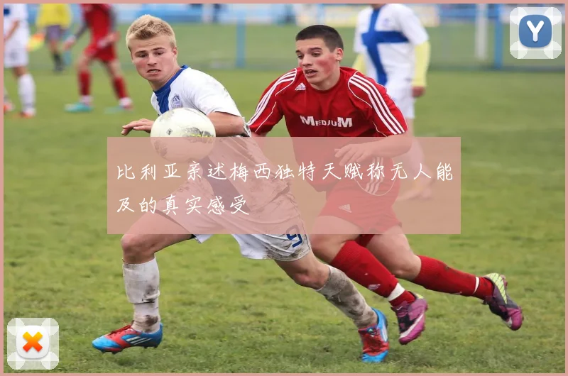 比利亚亲述梅西独特天赋称无人能及的真实感受