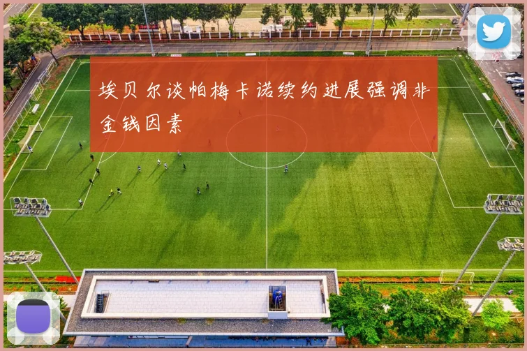 埃贝尔谈帕梅卡诺续约进展强调非金钱因素