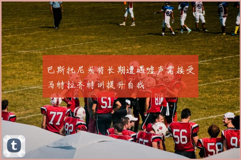 巴斯托尼或将长期遭遇嘘声需接受马特拉齐特训提升自我