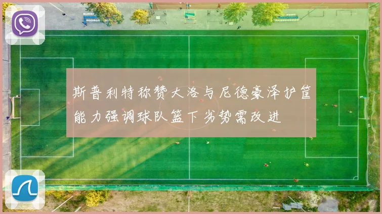 斯普利特称赞大洛与尼德豪泽护筐能力强调球队篮下劣势需改进