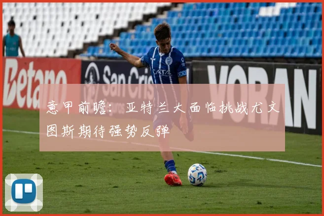 意甲前瞻：亚特兰大面临挑战尤文图斯期待强势反弹