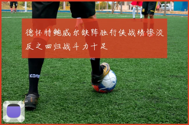 德怀特鲍威尔缺阵独行侠战绩惨淡反之回归战斗力十足