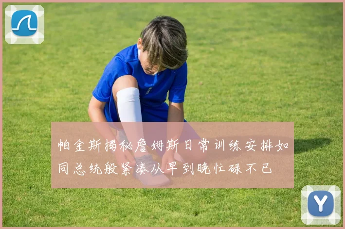 帕金斯揭秘詹姆斯日常训练安排如同总统般紧凑从早到晚忙碌不已