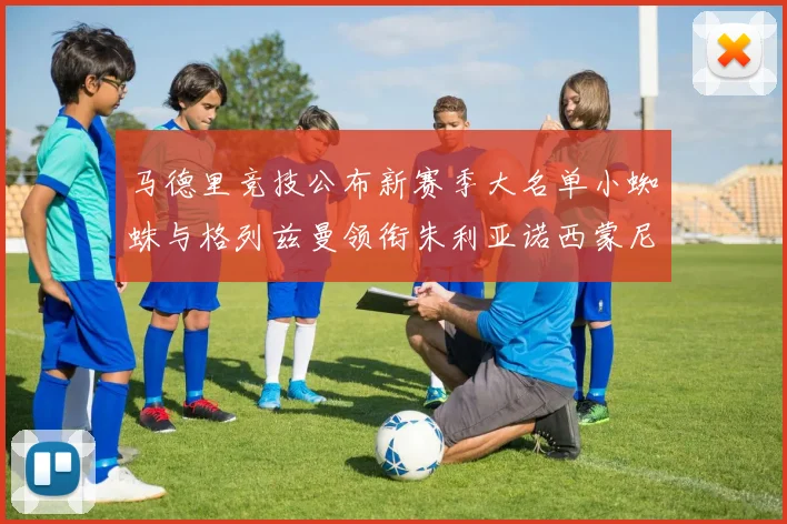 马德里竞技公布新赛季大名单小蜘蛛与格列兹曼领衔朱利亚诺西蒙尼在列