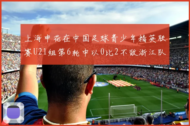 上海申花在中国足球青少年精英联赛U21组第6轮中以0比2不敌浙江队