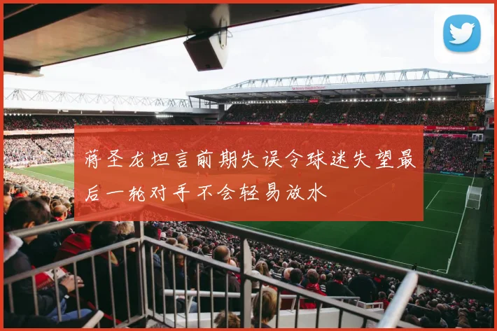 蒋圣龙坦言前期失误令球迷失望最后一轮对手不会轻易放水