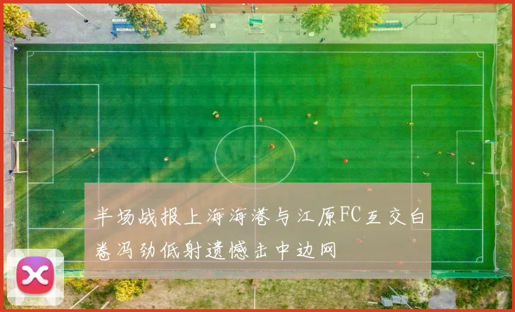 半场战报上海海港与江原FC互交白卷冯劲低射遗憾击中边网