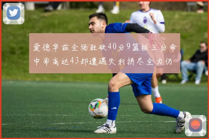 爱德华兹全场狂砍40分9篮板三分命中率高达43却遭遇失利拼尽全力仍难救主