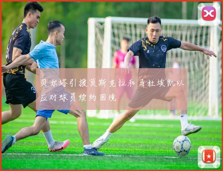 贝尔塔引援莫斯克拉和马杜埃凯以应对球员续约困境