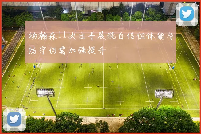 杨瀚森11次出手展现自信但体能与防守仍需加强提升