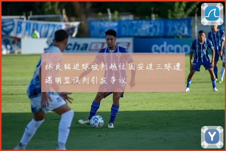 林良铭进球被判越位国安追三球遭遇明显误判引发争议