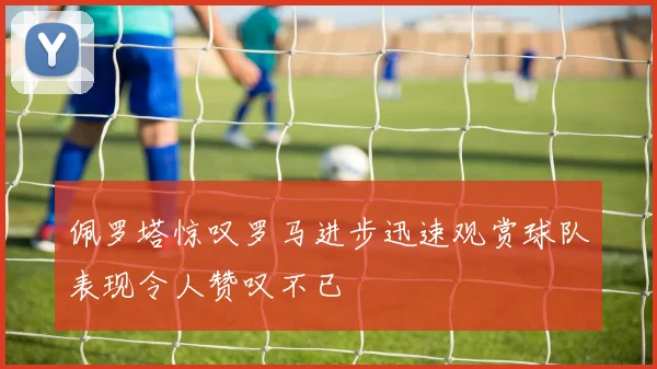 佩罗塔惊叹罗马进步迅速观赏球队表现令人赞叹不已