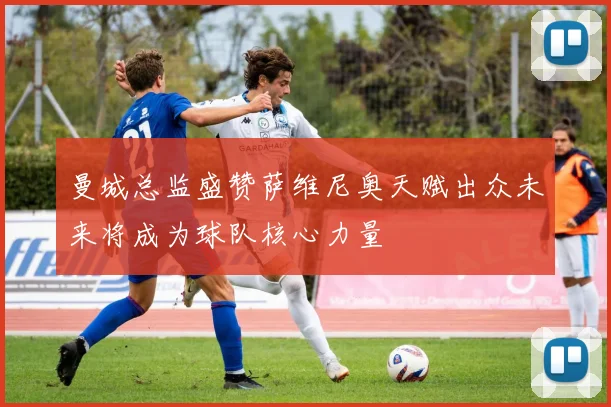 曼城总监盛赞萨维尼奥天赋出众未来将成为球队核心力量