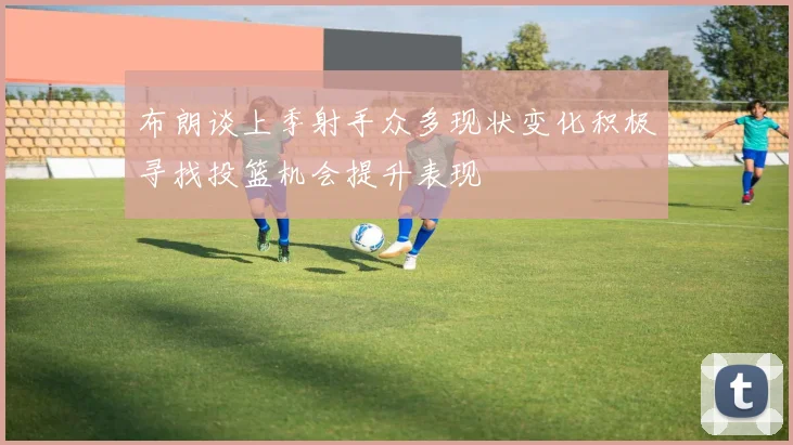 布朗谈上季射手众多现状变化积极寻找投篮机会提升表现