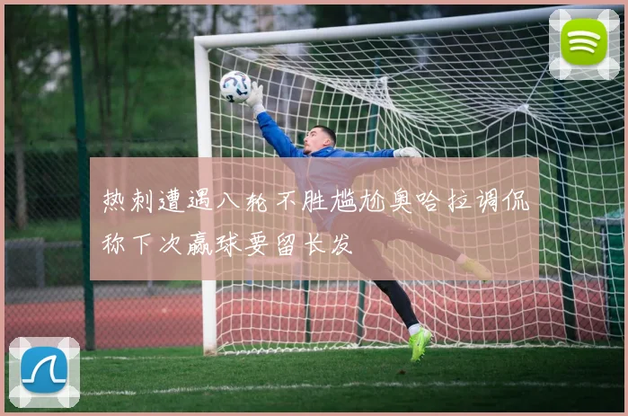热刺遭遇八轮不胜尴尬奥哈拉调侃称下次赢球要留长发