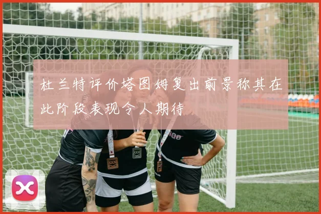 杜兰特评价塔图姆复出前景称其在此阶段表现令人期待