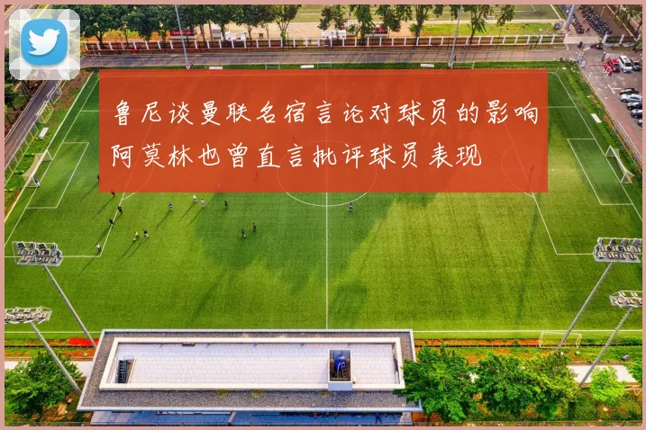 鲁尼谈曼联名宿言论对球员的影响阿莫林也曾直言批评球员表现