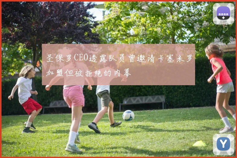 圣保罗CEO透露队员曾邀请卡塞米罗加盟但被拒绝的内幕