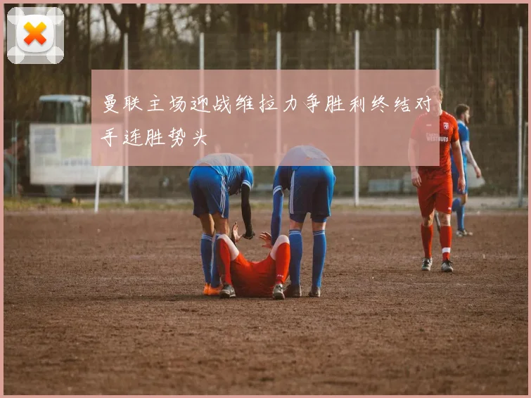 曼联主场迎战维拉力争胜利终结对手连胜势头