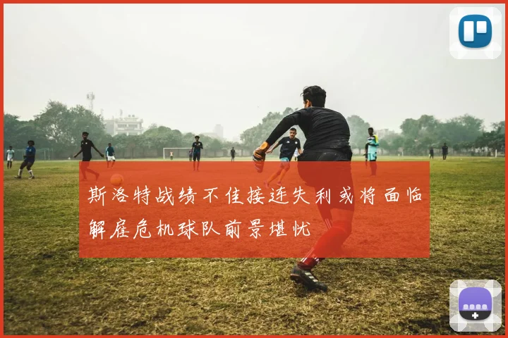 斯洛特战绩不佳接连失利或将面临解雇危机球队前景堪忧