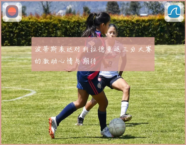 波蒂斯表达对利拉德重返三分大赛的激动心情与期待