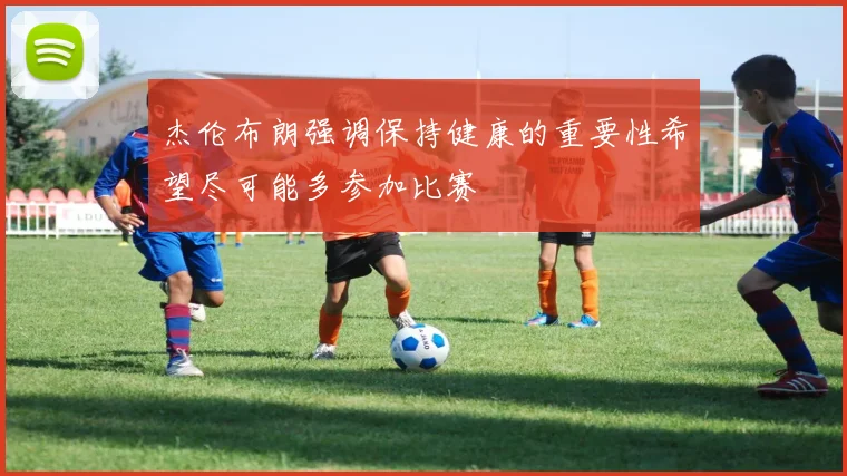 杰伦布朗强调保持健康的重要性希望尽可能多参加比赛