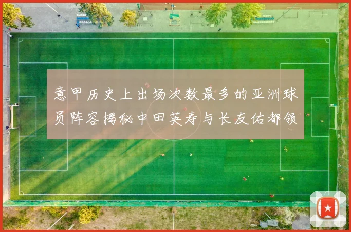 意甲历史上出场次数最多的亚洲球员阵容揭秘中田英寿与长友佑都领衔