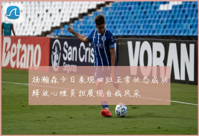 杨瀚森今日表现回归正常状态成功释放心理负担展现自我风采