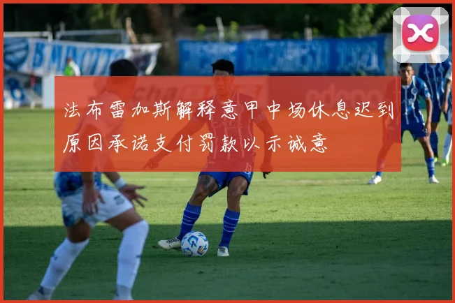 法布雷加斯解释意甲中场休息迟到原因承诺支付罚款以示诚意