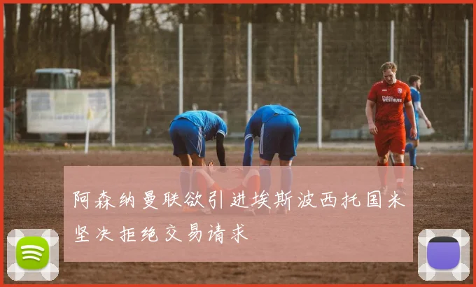 阿森纳曼联欲引进埃斯波西托国米坚决拒绝交易请求