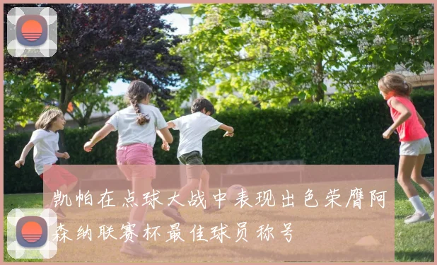 凯帕在点球大战中表现出色荣膺阿森纳联赛杯最佳球员称号