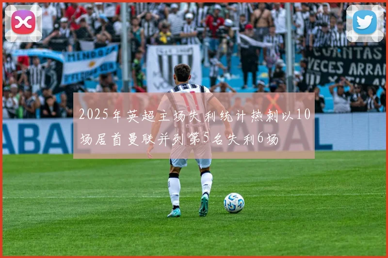 2025年英超主场失利统计热刺以10场居首曼联并列第5名失利6场